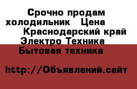 Срочно продам холодильник › Цена ­ 13 000 - Краснодарский край Электро-Техника » Бытовая техника   